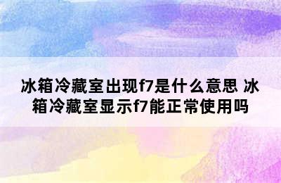 冰箱冷藏室出现f7是什么意思 冰箱冷藏室显示f7能正常使用吗